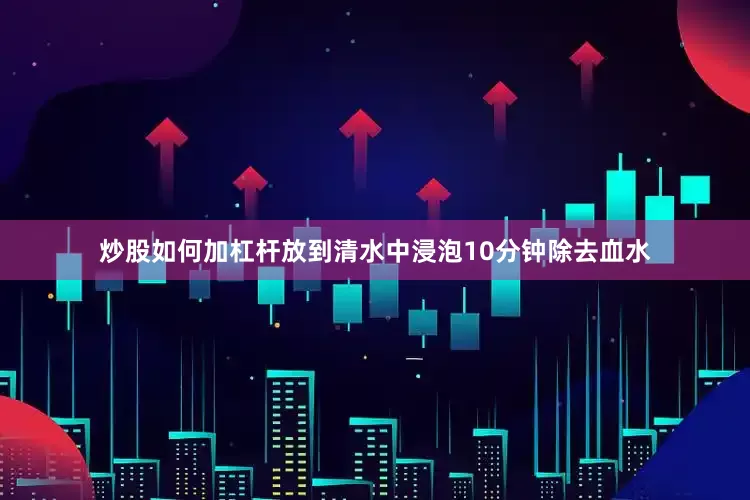 炒股如何加杠杆放到清水中浸泡10分钟除去血水