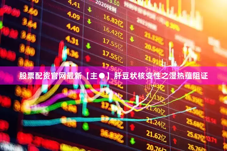 股票配资官网最新【主●】肝豆状核变性之湿热蕴阻证