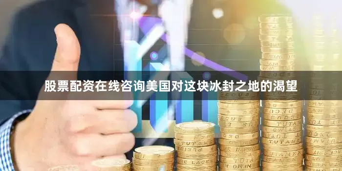 股票配资在线咨询美国对这块冰封之地的渴望