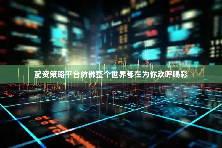 配资策略平台仿佛整个世界都在为你欢呼喝彩