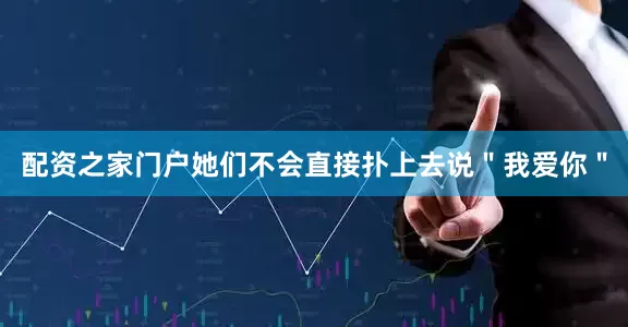 配资之家门户她们不会直接扑上去说＂我爱你＂