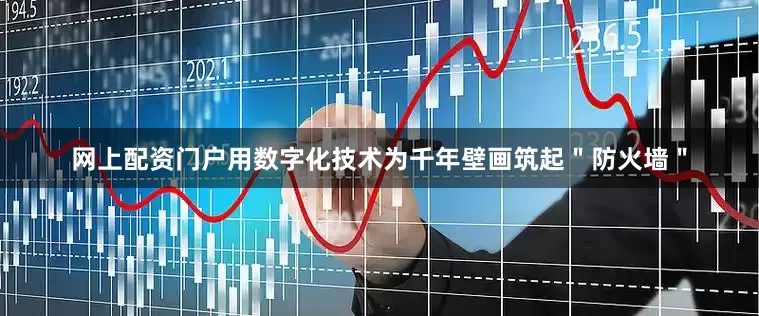 网上配资门户用数字化技术为千年壁画筑起＂防火墙＂