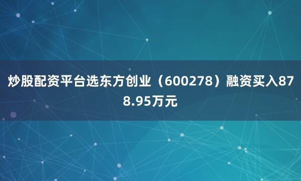 炒股配资平台选东方创业（600278）融资买入878.95万元