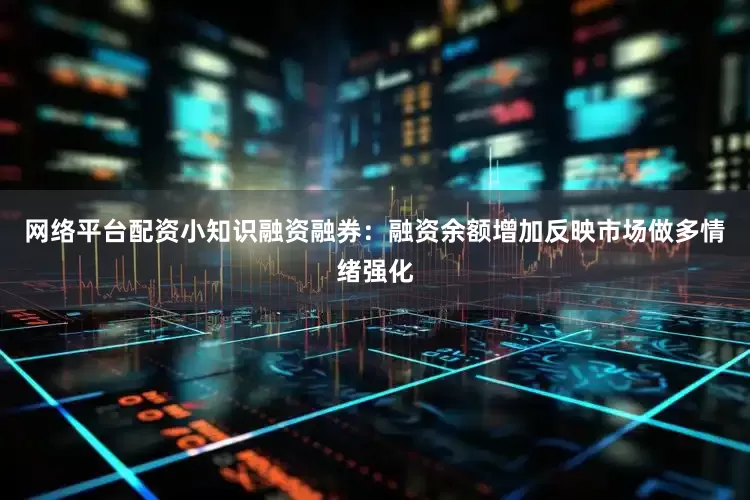 网络平台配资小知识融资融券：融资余额增加反映市场做多情绪强化