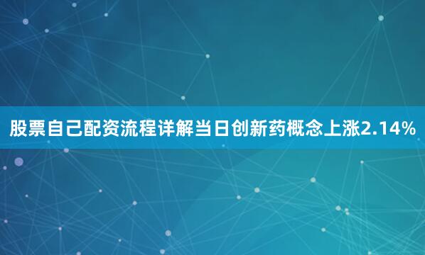 股票自己配资流程详解当日创新药概念上涨2.14%