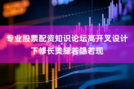 专业股票配资知识论坛高开叉设计下修长美腿若隐若现