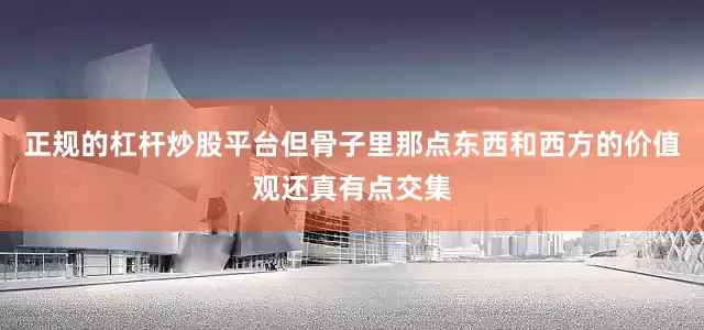 正规的杠杆炒股平台但骨子里那点东西和西方的价值观还真有点交集