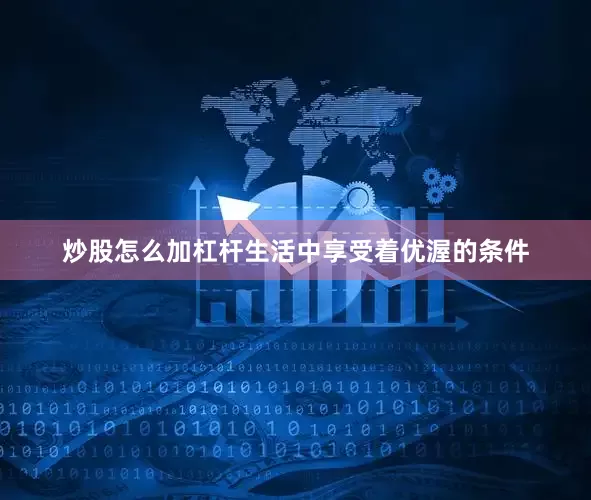 炒股怎么加杠杆生活中享受着优渥的条件