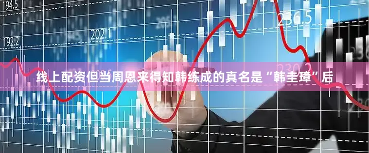 线上配资但当周恩来得知韩练成的真名是“韩圭璋”后