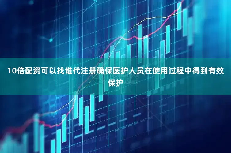10倍配资可以找谁代注册确保医护人员在使用过程中得到有效保护