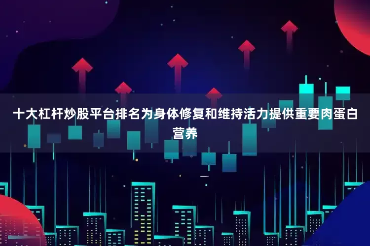十大杠杆炒股平台排名为身体修复和维持活力提供重要肉蛋白营养