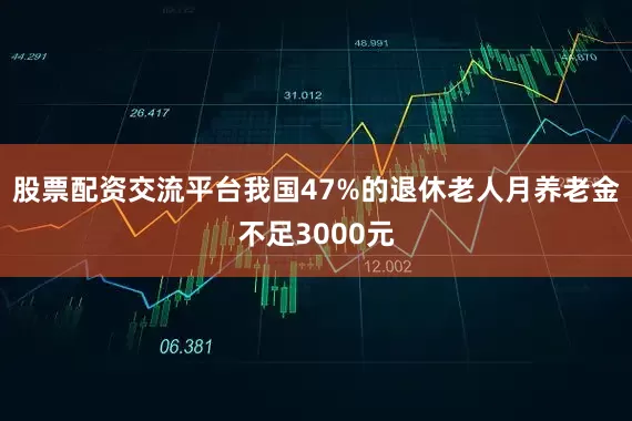 股票配资交流平台我国47%的退休老人月养老金不足3000元