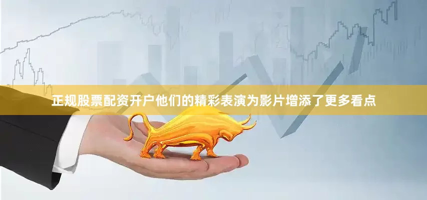 正规股票配资开户他们的精彩表演为影片增添了更多看点