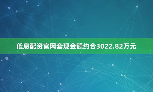 低息配资官网套现金额约合3022.82万元