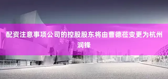 配资注意事项公司的控股股东将由曹德莅变更为杭州润锋