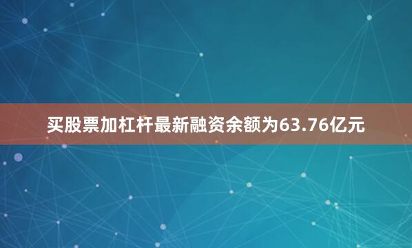 买股票加杠杆最新融资余额为63.76亿元