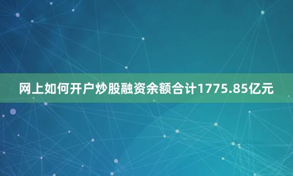 网上如何开户炒股融资余额合计1775.85亿元