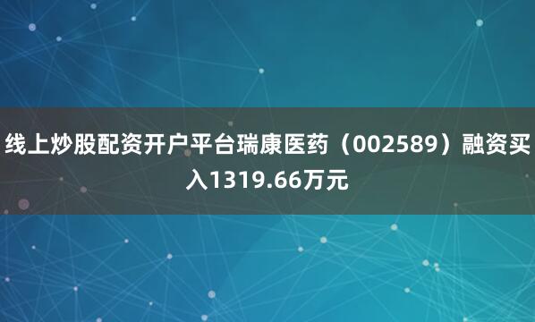 线上炒股配资开户平台瑞康医药（002589）融资买入1319.66万元