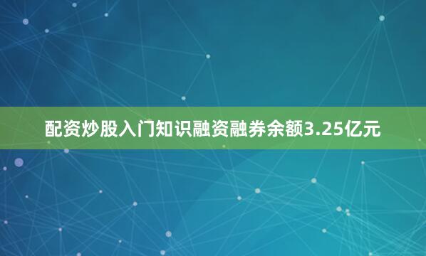 配资炒股入门知识融资融券余额3.25亿元