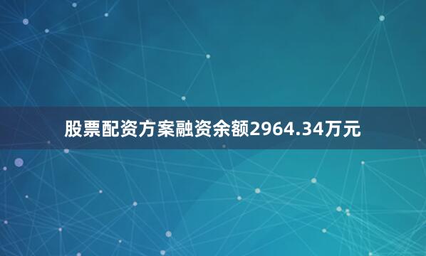 股票配资方案融资余额2964.34万元