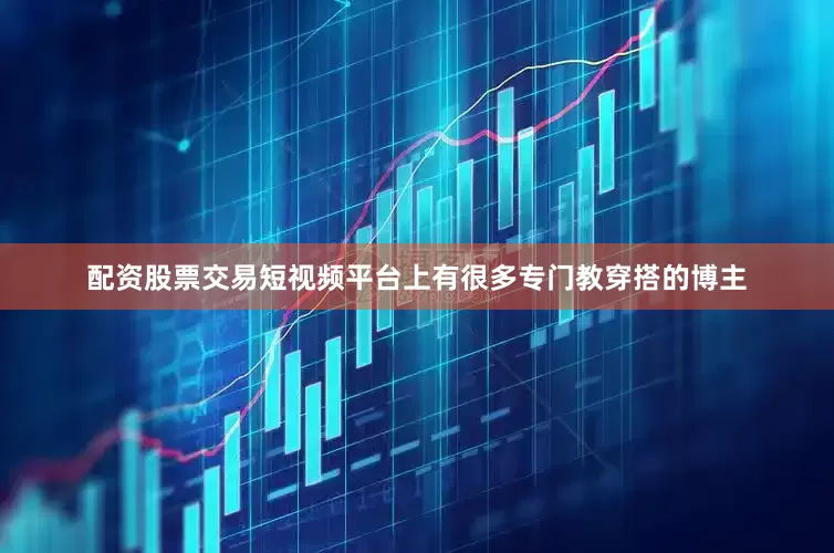 配资股票交易短视频平台上有很多专门教穿搭的博主