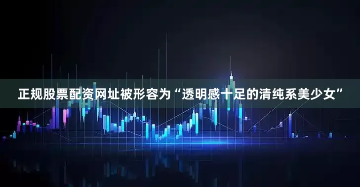 正规股票配资网址被形容为“透明感十足的清纯系美少女”