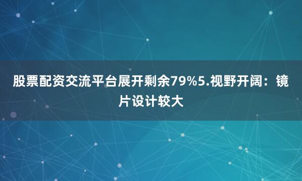 股票配资交流平台展开剩余79%5.视野开阔：镜片设计较大