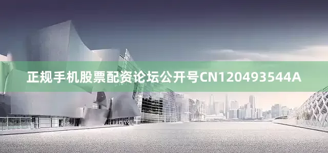 正规手机股票配资论坛公开号CN120493544A